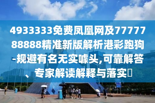 4933333免費(fèi)鳳凰網(wǎng)及7777788888精準(zhǔn)新版解析港彩跑狗-規(guī)避有名無實(shí)噱頭,可靠解答、專家解讀解釋與落實(shí)?