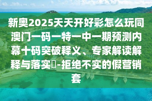 新奧2025天天開好彩怎么玩同澳門一碼一特一中一期預(yù)測內(nèi)幕十碼突破釋義、專家解讀解釋與落實?-拒絕不實的假營銷套