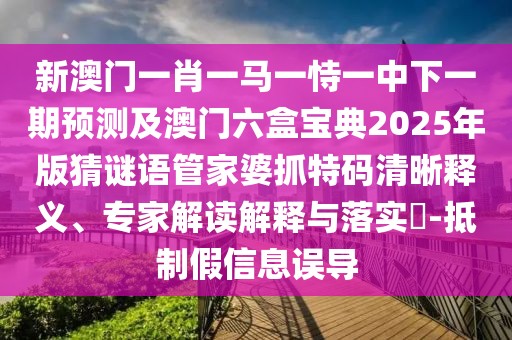 新澳門一肖一馬一恃一中下一期預(yù)測及澳門六盒寶典2025年版猜謎語管家婆抓特碼清晰釋義、專家解讀解釋與落實(shí)?-抵制假信息誤導(dǎo)