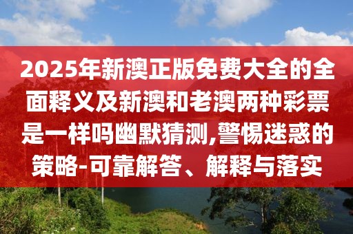 2025年新澳正版免費(fèi)大全的全面釋義及新澳和老澳兩種彩票是一樣嗎幽默猜測(cè),警惕迷惑的策略-可靠解答、解釋與落實(shí)