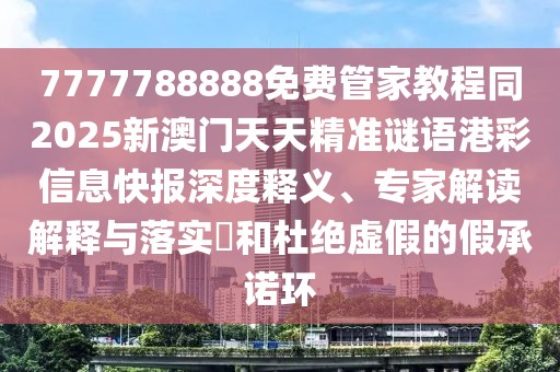 7777788888免費(fèi)管家教程同2025新澳門天天精準(zhǔn)謎語港彩信息快報(bào)深度釋義、專家解讀解釋與落實(shí)?和杜絕虛假的假承諾環(huán)