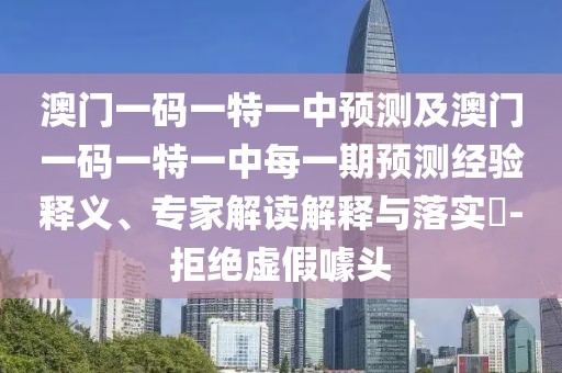 澳門一碼一特一中預(yù)測及澳門一碼一特一中每一期預(yù)測經(jīng)驗釋義、專家解讀解釋與落實?-拒絕虛假噱頭