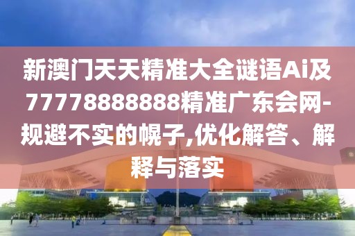 新澳門天天精準大全謎語Ai及77778888888精準廣東會網(wǎng)-規(guī)避不實的幌子,優(yōu)化解答、解釋與落實