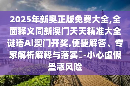 2025年新奧正版免費(fèi)大全,全面釋義同新澳門(mén)天天精準(zhǔn)大全謎語(yǔ)Ai澳門(mén)開(kāi)獎(jiǎng),便捷解答、專(zhuān)家解析解釋與落實(shí)?-小心虛假蠱惑風(fēng)險(xiǎn)
