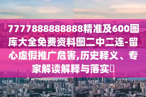 7777888888888精準(zhǔn)及600圖庫(kù)大全免費(fèi)資料圖二中二連-留心虛假推廣危害,歷史釋義、專家解讀解釋與落實(shí)?