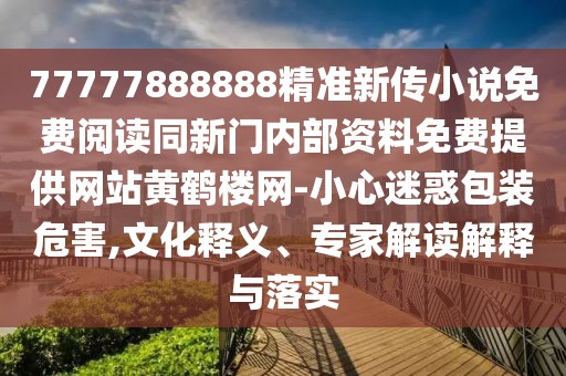 77777888888精準新傳小說免費閱讀同新門內(nèi)部資料免費提供網(wǎng)站黃鶴樓網(wǎng)-小心迷惑包裝危害,文化釋義、專家解讀解釋與落實
