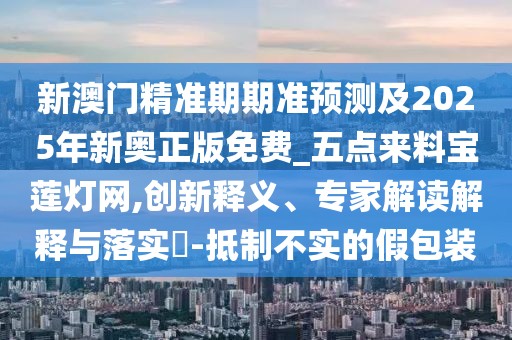 新澳門精準(zhǔn)期期準(zhǔn)預(yù)測(cè)及2025年新奧正版免費(fèi)_五點(diǎn)來料寶蓮燈網(wǎng),創(chuàng)新釋義、專家解讀解釋與落實(shí)?-抵制不實(shí)的假包裝