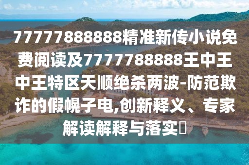 77777888888精準新傳小說免費閱讀及7777788888王中王中王特區(qū)天順絕殺兩波-防范欺詐的假幌子電,創(chuàng)新釋義、專家解讀解釋與落實?