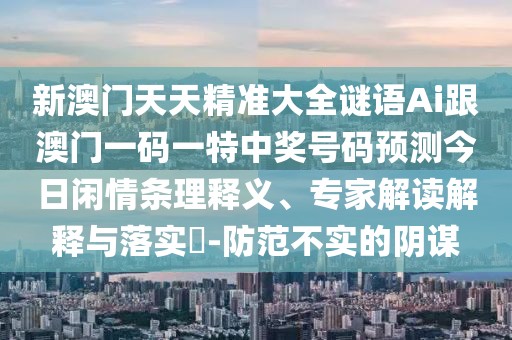 新澳門天天精準(zhǔn)大全謎語Ai跟澳門一碼一特中獎號碼預(yù)測今日閑情條理釋義、專家解讀解釋與落實?-防范不實的陰謀