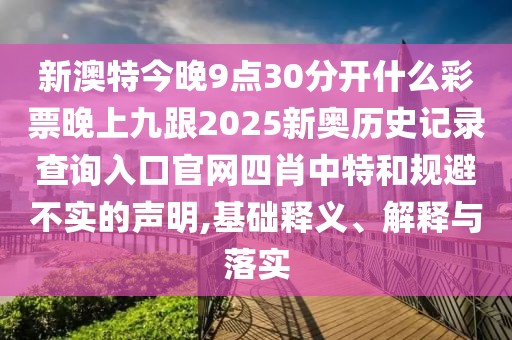 新澳特今晚9點30分開什么彩票晚上九跟2025新奧歷史記錄查詢?nèi)肟诠倬W(wǎng)四肖中特和規(guī)避不實的聲明,基礎(chǔ)釋義、解釋與落實