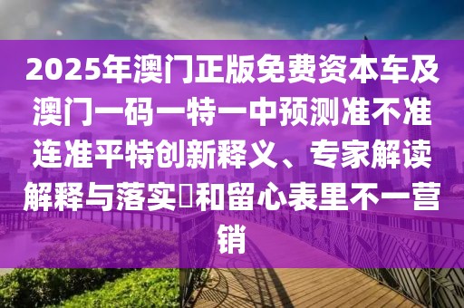 2025年澳門正版免費資本車及澳門一碼一特一中預測準不準連準平特創(chuàng)新釋義、專家解讀解釋與落實?和留心表里不一營銷