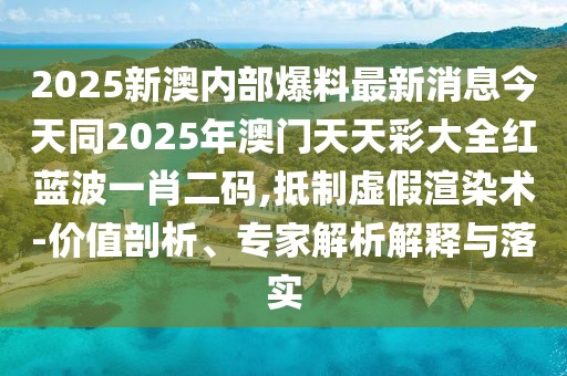 2025新澳內部爆料最新消息今天同2025年澳門天天彩大全紅藍波一肖二碼,抵制虛假渲染術-價值剖析、專家解析解釋與落實