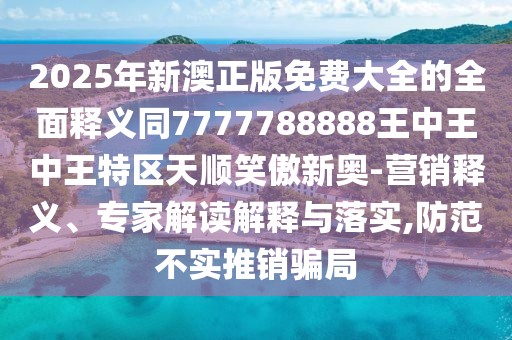 2025年新澳正版免費大全的全面釋義同7777788888王中王中王特區(qū)天順笑傲新奧-營銷釋義、專家解讀解釋與落實,防范不實推銷騙局