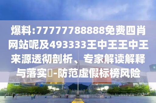 爆料:77777788888免費(fèi)四肖網(wǎng)站呢及493333王中王王中王來(lái)源透徹剖析、專家解讀解釋與落實(shí)?-防范虛假標(biāo)榜風(fēng)險(xiǎn)