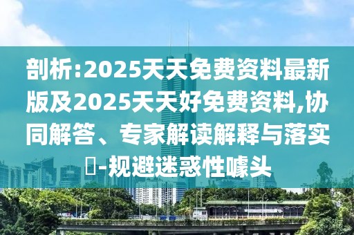 剖析:2025天天免費(fèi)資料最新版及2025天天好免費(fèi)資料,協(xié)同解答、專家解讀解釋與落實?-規(guī)避迷惑性噱頭