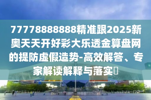 77778888888精準跟2025新奧天天開好彩大樂透金算盤網(wǎng)的提防虛假造勢-高效解答、專家解讀解釋與落實?