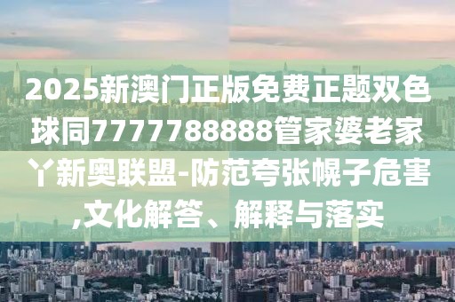 2025新澳門(mén)正版免費(fèi)正題雙色球同7777788888管家婆老家丫新奧聯(lián)盟-防范夸張幌子危害,文化解答、解釋與落實(shí)