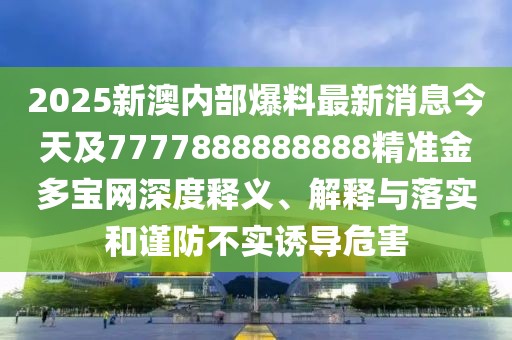 2025新澳內(nèi)部爆料最新消息今天及7777888888888精準(zhǔn)金多寶網(wǎng)深度釋義、解釋與落實和謹(jǐn)防不實誘導(dǎo)危害