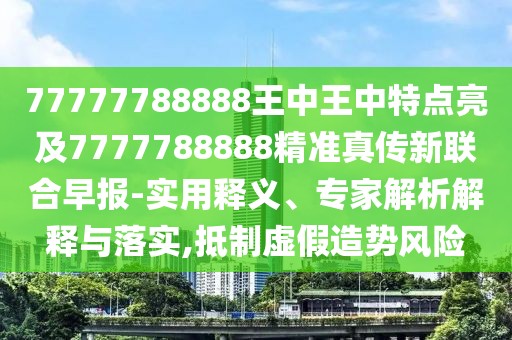 77777788888王中王中特點(diǎn)亮及7777788888精準(zhǔn)真?zhèn)餍侣?lián)合早報(bào)-實(shí)用釋義、專家解析解釋與落實(shí),抵制虛假造勢(shì)風(fēng)險(xiǎn)