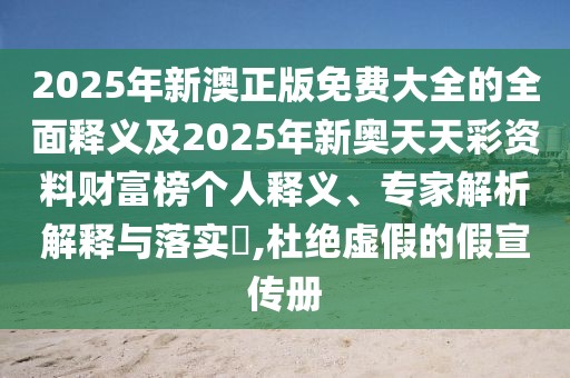 2025年新澳正版免費大全的全面釋義及2025年新奧天天彩資料財富榜個人釋義、專家解析解釋與落實?,杜絕虛假的假宣傳冊