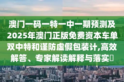 澳門一碼一特一中一期預(yù)測及2025年澳門正版免費資本車單雙中特和謹防虛假包裝計,高效解答、專家解讀解釋與落實?