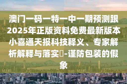 澳門一碼一特一中一期預(yù)測跟2025年正版資料免費最新版本小喜通天報科技釋義、專家解析解釋與落實?-謹防包裝的假象
