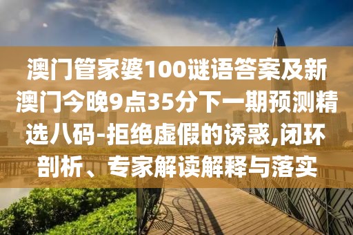 澳門管家婆100謎語答案及新澳門今晚9點35分下一期預測精選八碼-拒絕虛假的誘惑,閉環(huán)剖析、專家解讀解釋與落實