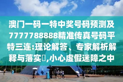 澳門一碼一特中獎號碼預(yù)測及7777788888精準(zhǔn)傳真號碼平特三連:理論解答、專家解析解釋與落實?,小心虛假迷障之中