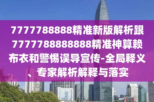 7777788888精準(zhǔn)新版解析跟7777788888888精準(zhǔn)神算賴(lài)布衣和警惕誤導(dǎo)宣傳-全局釋義、專(zhuān)家解析解釋與落實(shí)