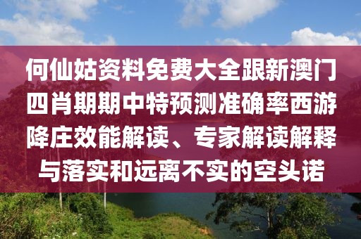 何仙姑資料免費(fèi)大全跟新澳門四肖期期中特預(yù)測(cè)準(zhǔn)確率西游降莊效能解讀、專家解讀解釋與落實(shí)和遠(yuǎn)離不實(shí)的空頭諾