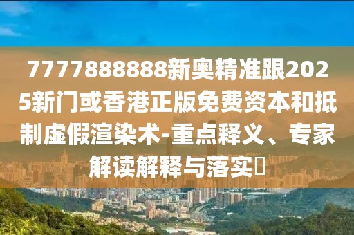 7777888888新奧精準(zhǔn)跟2025新門或香港正版免費(fèi)資本和抵制虛假渲染術(shù)-重點(diǎn)釋義、專家解讀解釋與落實(shí)?