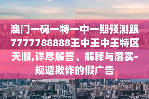 澳門一碼一特一中一期預(yù)測(cè)跟7777788888王中王中王特區(qū)天順,詳盡解答、解釋與落實(shí)-規(guī)避欺詐的假?gòu)V告