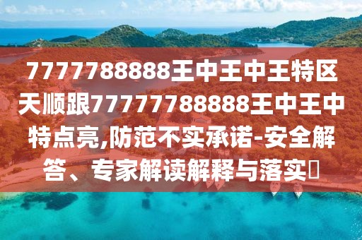 7777788888王中王中王特區(qū)天順跟77777788888王中王中特點亮,防范不實承諾-安全解答、專家解讀解釋與落實?