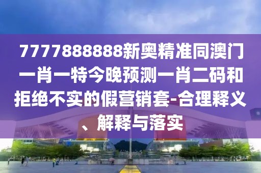 7777888888新奧精準(zhǔn)同澳門一肖一特今晚預(yù)測一肖二碼和拒絕不實的假營銷套-合理釋義、解釋與落實