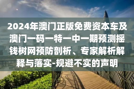 2024年澳門正版免費資本車及澳門一碼一特一中一期預測搖錢樹網預防剖析、專家解析解釋與落實-規(guī)避不實的聲明