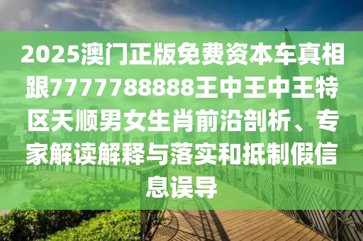 2025澳門正版免費(fèi)資本車真相跟7777788888王中王中王特區(qū)天順男女生肖前沿剖析、專家解讀解釋與落實(shí)和抵制假信息誤導(dǎo)