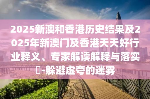 2025新澳和香港歷史結果及2025年新澳門及香港天天好行業(yè)釋義、專家解讀解釋與落實?-躲避虛夸的迷霧