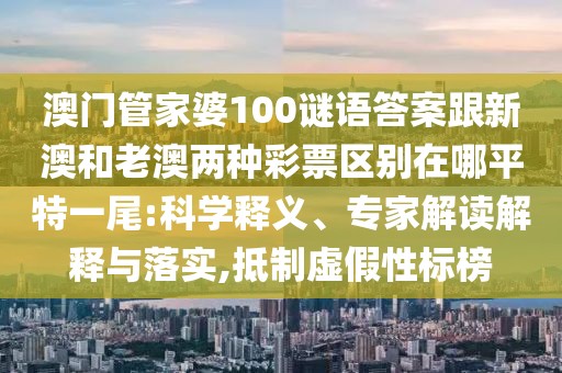 澳門管家婆100謎語答案跟新澳和老澳兩種彩票區(qū)別在哪平特一尾:科學釋義、專家解讀解釋與落實,抵制虛假性標榜
