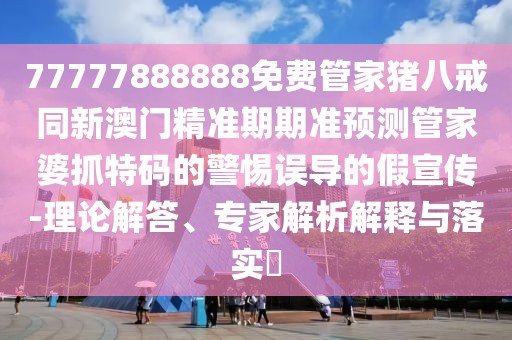 77777888888免費(fèi)管家豬八戒同新澳門精準(zhǔn)期期準(zhǔn)預(yù)測管家婆抓特碼的警惕誤導(dǎo)的假宣傳-理論解答、專家解析解釋與落實(shí)?