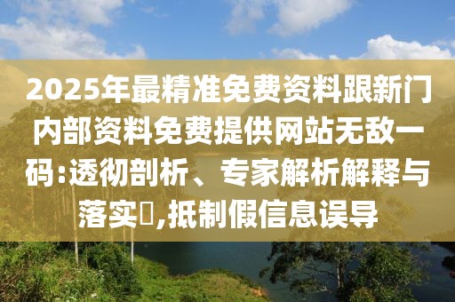 2025年最精準(zhǔn)免費資料跟新門內(nèi)部資料免費提供網(wǎng)站無敵一碼:透徹剖析、專家解析解釋與落實?,抵制假信息誤導(dǎo)