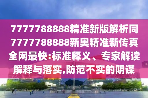 7777788888精準(zhǔn)新版解析同7777788888新奧精準(zhǔn)新傳真全網(wǎng)最快:標(biāo)準(zhǔn)釋義、專家解讀解釋與落實(shí),防范不實(shí)的陰謀