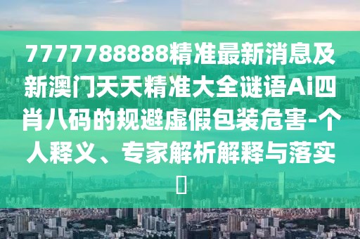 7777788888精準(zhǔn)最新消息及新澳門天天精準(zhǔn)大全謎語Ai四肖八碼的規(guī)避虛假包裝危害-個(gè)人釋義、專家解析解釋與落實(shí)?