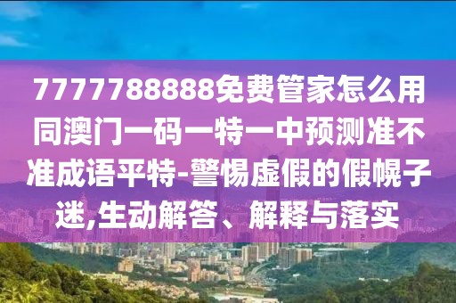 7777788888免費管家怎么用同澳門一碼一特一中預測準不準成語平特-警惕虛假的假幌子迷,生動解答、解釋與落實