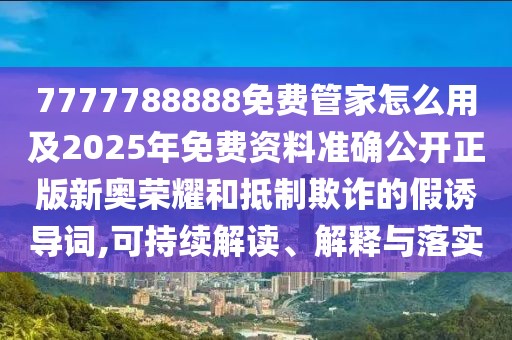7777788888免費(fèi)管家怎么用及2025年免費(fèi)資料準(zhǔn)確公開正版新奧榮耀和抵制欺詐的假誘導(dǎo)詞,可持續(xù)解讀、解釋與落實(shí)