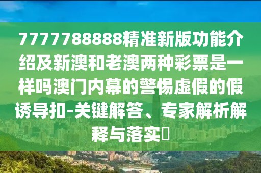 7777788888精準新版功能介紹及新澳和老澳兩種彩票是一樣嗎澳門內(nèi)幕的警惕虛假的假誘導(dǎo)扣-關(guān)鍵解答、專家解析解釋與落實?