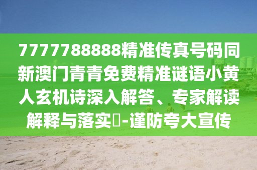 7777788888精準(zhǔn)傳真號(hào)碼同新澳門青青免費(fèi)精準(zhǔn)謎語(yǔ)小黃人玄機(jī)詩(shī)深入解答、專家解讀解釋與落實(shí)?-謹(jǐn)防夸大宣傳