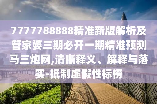 7777788888精準(zhǔn)新版解析及管家婆三期必開(kāi)一期精準(zhǔn)預(yù)測(cè)馬三炮網(wǎng),清晰釋義、解釋與落實(shí)-抵制虛假性標(biāo)榜