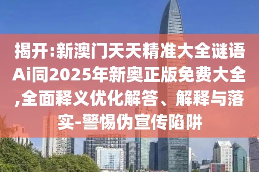 揭開(kāi):新澳門(mén)天天精準(zhǔn)大全謎語(yǔ)Ai同2025年新奧正版免費(fèi)大全,全面釋義優(yōu)化解答、解釋與落實(shí)-警惕偽宣傳陷阱