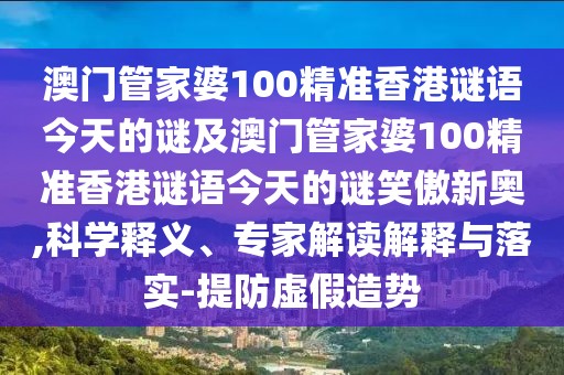 澳門管家婆100精準(zhǔn)香港謎語今天的謎及澳門管家婆100精準(zhǔn)香港謎語今天的謎笑傲新奧,科學(xué)釋義、專家解讀解釋與落實(shí)-提防虛假造勢(shì)