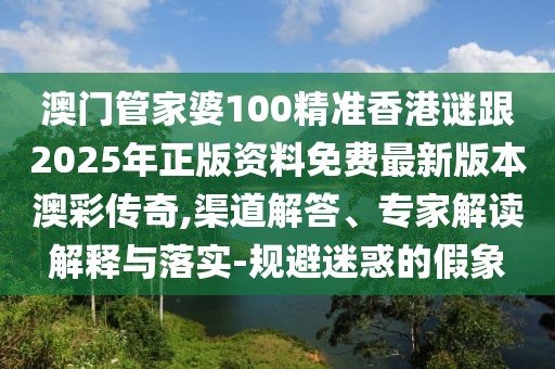 澳門管家婆100精準香港謎跟2025年正版資料免費最新版本澳彩傳奇,渠道解答、專家解讀解釋與落實-規(guī)避迷惑的假象